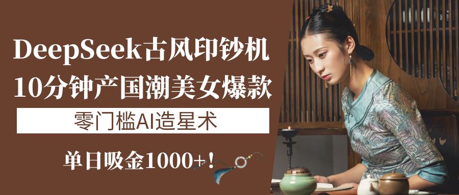 《DeepSeek古风印钞机：10分钟产国潮美女爆款，单日吸金1000+！零门槛AI造星术》-万图副业网