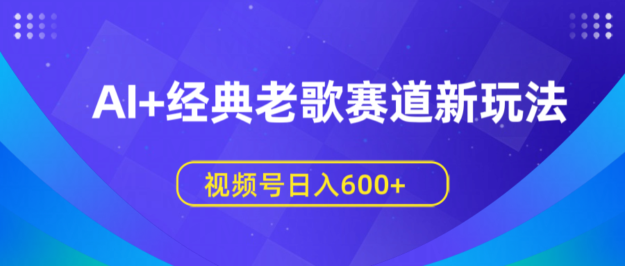 AI+经典老歌赛道新玩法，视频号日入600+-万图副业网