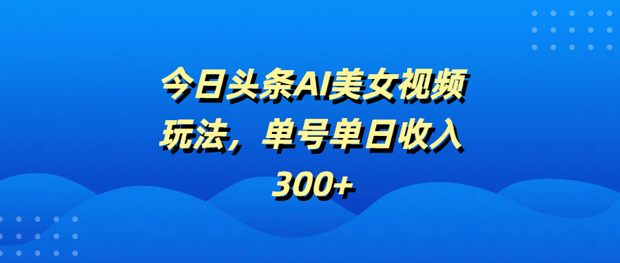 今日头条AI美女视频玩法，单号单日收入300+-万图副业网
