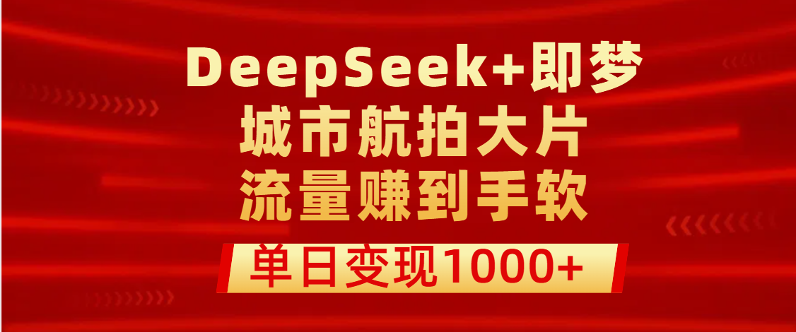 用DeepSeek+即梦做城市航拍大片，流量赚到手软，单日变现1000+-万图副业网