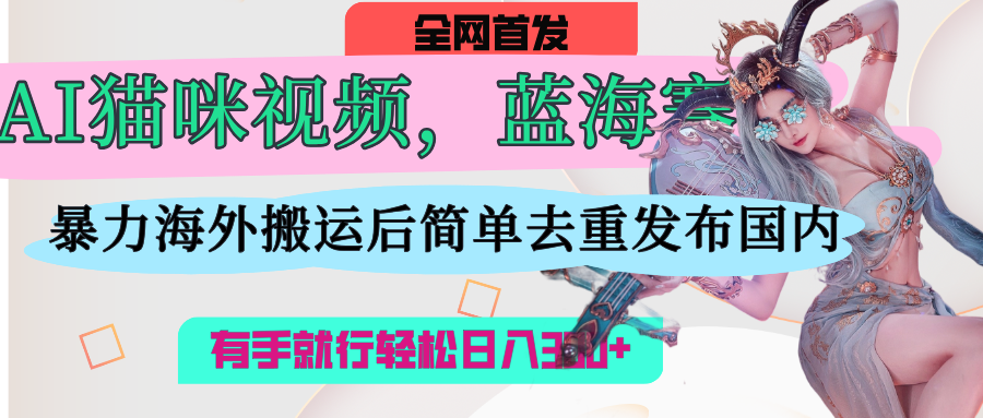 AI猫咪视频蓝海赛道，操作简单，直接海外搬运，简单去重，操作简单，有手就行日入500+-万图副业网
