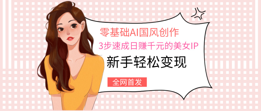 零基础AI国风创作：3步速成日赚千元的美女IP，新手轻松变现-万图副业网