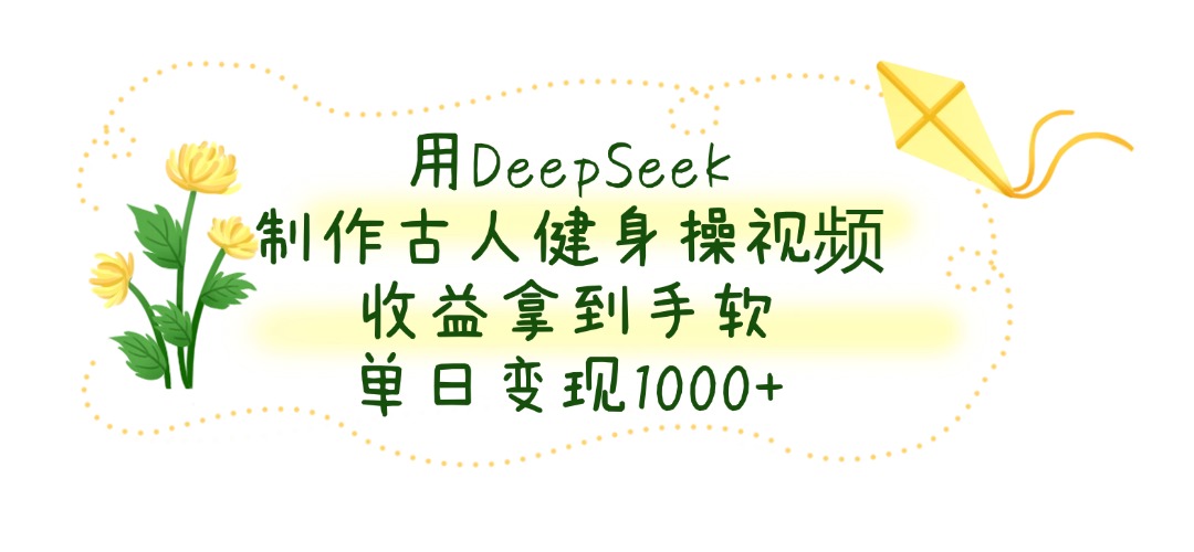 用DeepSeek制作古人健身操视频，收益拿到手软，单日变现1000+-万图副业网