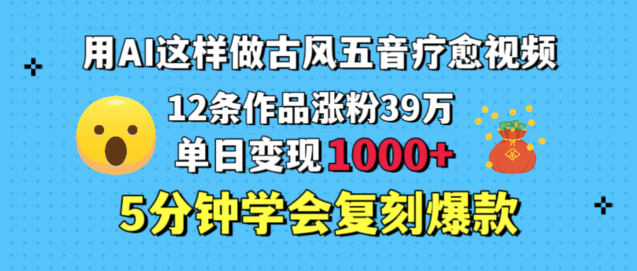 用AI这样做古风五音疗愈视频，12条作品涨粉39万，单日变现1000＋，五分钟学会复刻爆款-万图副业网