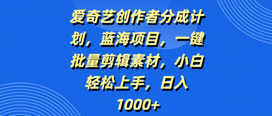 爱奇艺创作者分成计划，蓝海项目，一键批量剪辑素材，小白轻松上手，日入1000+-万图副业网