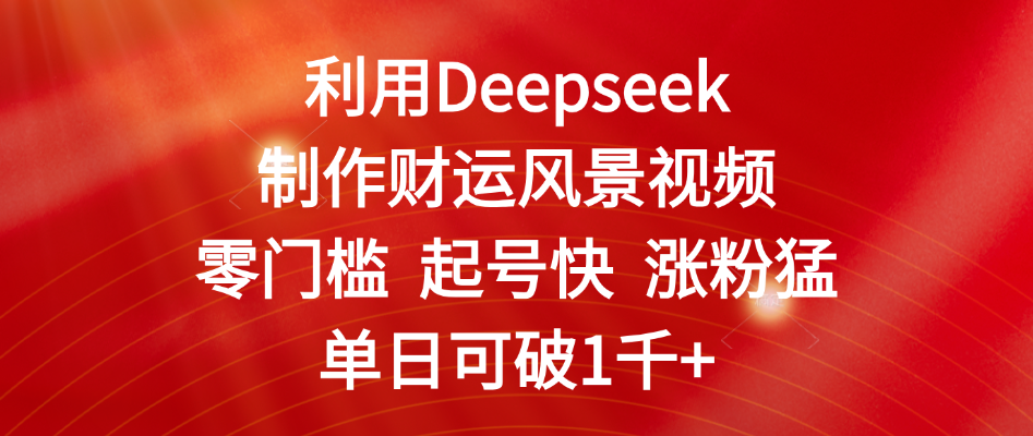 利用Deepseek制作财运风景视频，零门槛 起号快 涨粉猛，单日可破1千+-万图副业网