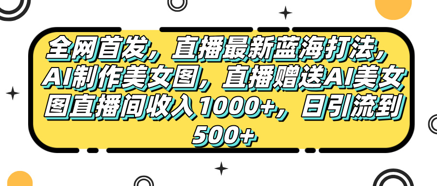 全网首发，直播最新蓝海打法，AI制作美女图，直播赠送AI美女图直播间收入1000+，日引流到500+，-万图副业网