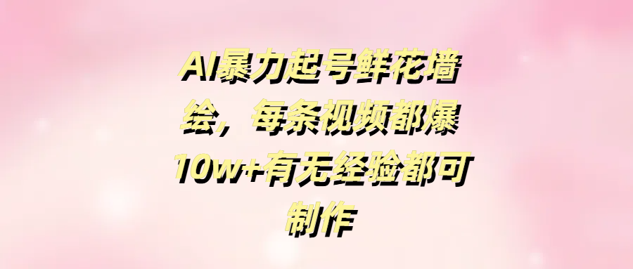 AI暴力起号鲜花墙绘，每条视频都爆10w+有无经验都可制作-万图副业网