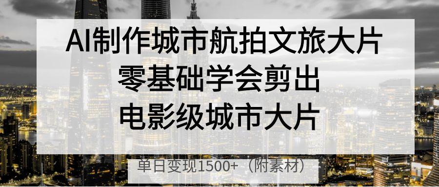 AI制作城市航拍文旅大片，零基础学会剪出电影级城市大片，单日变现1500+-万图副业网