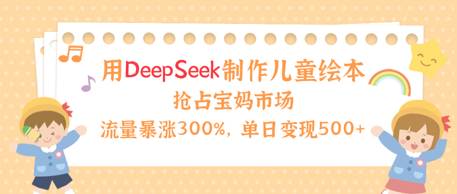用Deepseek制作儿童绘本，流量暴涨300%，抢占宝妈儿童市场，单日变现500+！-万图副业网
