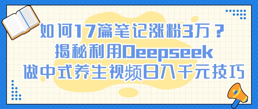 如何17篇笔记涨粉3万？揭秘利用Deepseek做中式养生视频日入千元技巧-万图副业网