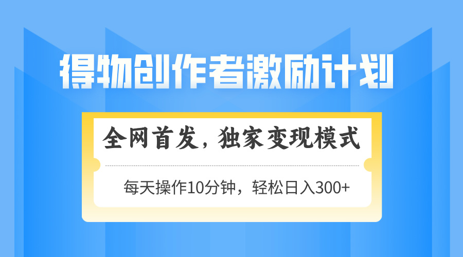 得物创作者激励，独家变现模式，轻松上手，日入3张+ 可矩阵、可放大-万图副业网
