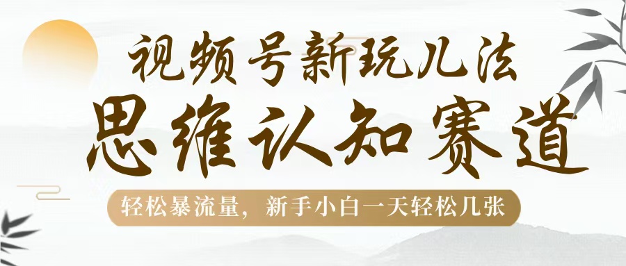 视频号新玩儿法，思维认知赛道，轻松暴流量，新手小白一天几张-万图副业网