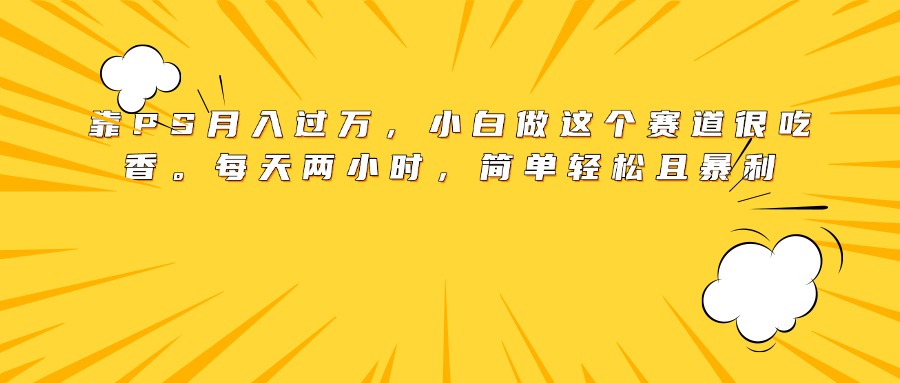 靠PS月入过万，小白做这个赛道很吃香。每天两小时，简单轻松且暴利-万图副业网