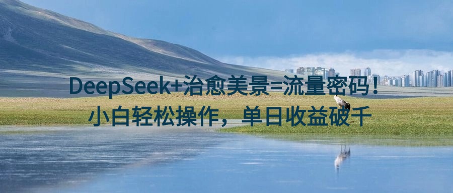 DeepSeek+治愈美景=流量密码！小白轻松操作，单日收益破千-万图副业网