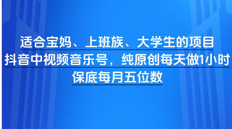 适合宝妈、上班族、大学生的项目，抖音中视频音乐号，纯原创每天做1小时，保底每月五位数-万图副业网