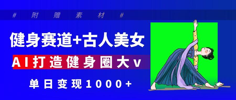 健身赛道+古人美女 AI打造健身圈大v 单日变现1000+-万图副业网