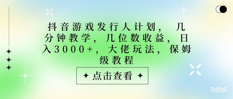 抖音游戏发行人计划，大佬玩法，保姆级教程， 几分钟教学，几位数收益，日入3000+-万图副业网