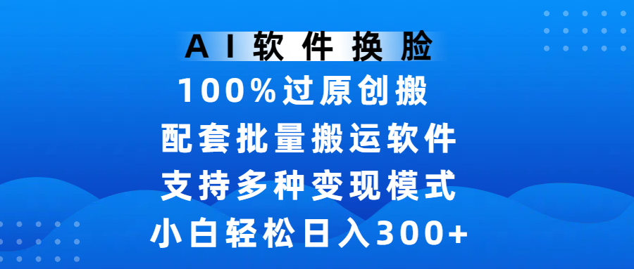 AI软件换脸，100%过原创，搬运涨粉必备，项目配套批量搬运软件及多种变现模式，小白轻松日入300+-万图副业网