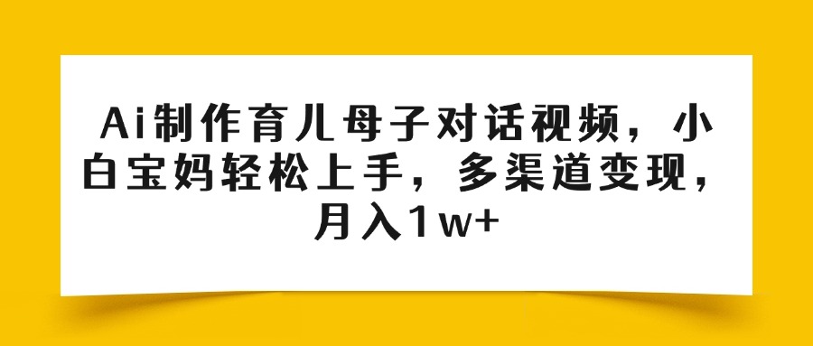 Ai制作育儿母子对话视频，小白宝妈轻松上手，多渠道变现，月入1w+-万图副业网