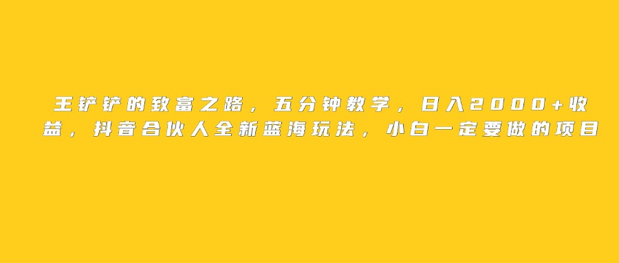 王铲铲的致富之路，日入2000+收益，五分钟教学，抖音合伙人全新蓝海玩法，小白一定要做的项目-万图副业网