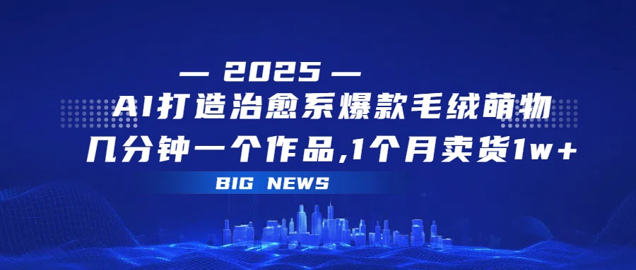 AI打造治愈系爆款毛绒萌物，几分钟一个作品,1 个月卖货 1w+-万图副业网