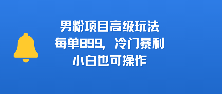 男粉项目高级玩法，每单899，冷门暴利，小白也可操作-万图副业网
