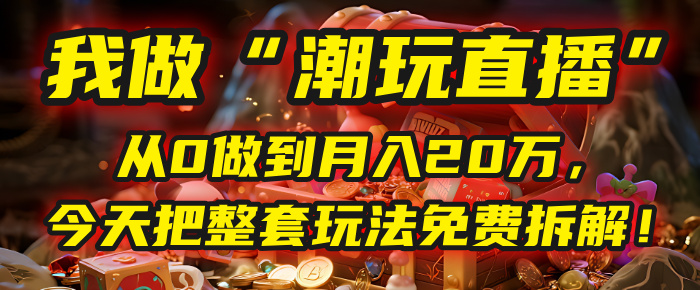 做“潮玩直播”，从0做到月入20万，今天把整套玩法免费拆解！-万图副业网