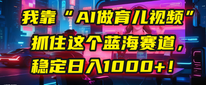 我靠“AI做育儿视频”，抓住这个蓝海赛道，稳定日入1000+！-万图副业网