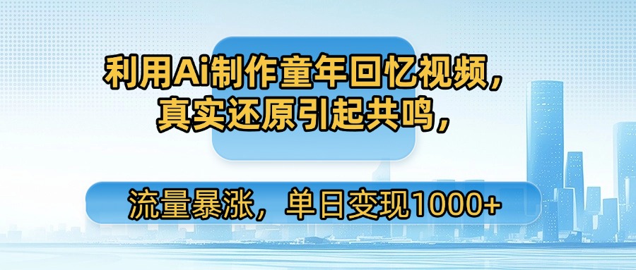 利用Ai制作童年回忆视频，真实还原引起共鸣，流量暴涨，单日变现1000+-万图副业网