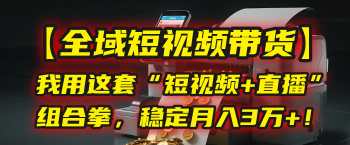 【全域短视频带货】我用这套“短视频+直播”组合拳，稳定月入3万+！-万图副业网