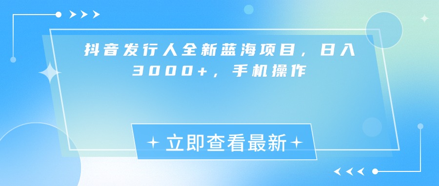 抖音发行人全新蓝海项目，日入3000+，手机操作-万图副业网