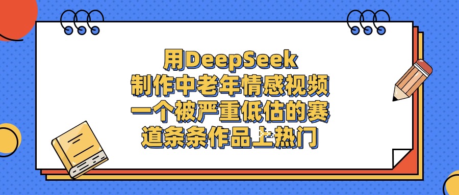用DeepSeek制作中老年情感视频，条条作品上热门，一个被严重低估的赛道-万图副业网