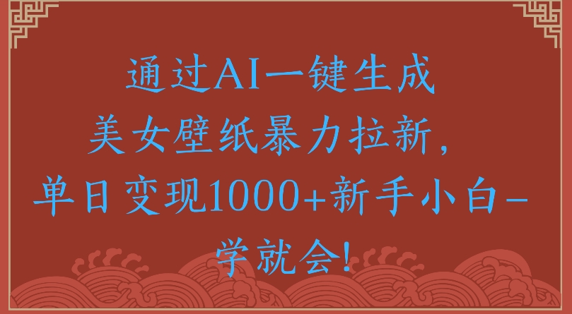 通过AI一键生成美女壁纸暴力拉新单日变现1000+新手小白一学就会!-万图副业网