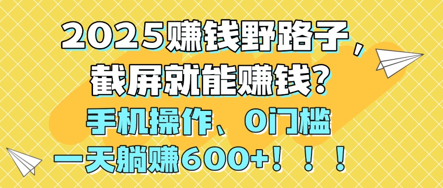 2025赚钱野路子，截屏就能赚钱？手机操作0门槛，一天躺赚600+！！！-万图副业网