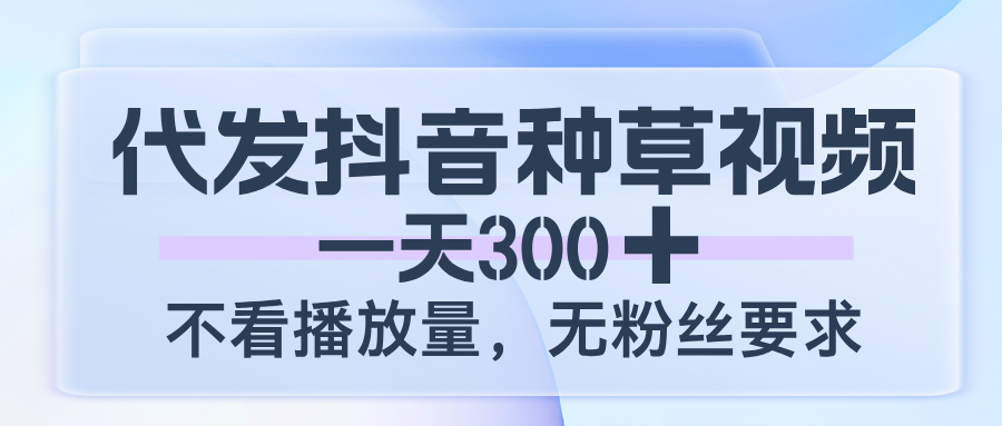 代发抖音种草视频，一天300，不看播放量，无粉丝要求-万图副业网
