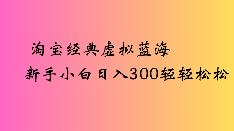 淘宝经典虚拟蓝海新手小白日入300轻轻松松-万图副业网
