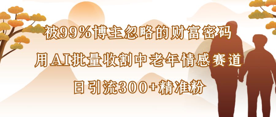 被99%博主忽略的财富密码:用AI批量收割中老年情感赛道,日引流300+精准粉-万图副业网
