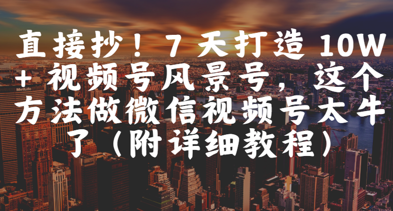 直接抄！7 天打造 10W + 视频号风景号，这个方法做微信视频号太牛了（附详细教程）-万图副业网