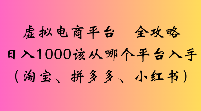 虚拟电商平台 全攻略日入1000该从哪个平台入手(淘宝、拼多多、小红书)-万图副业网