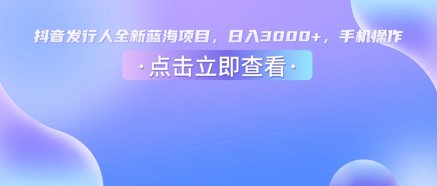 抖音发行人，全新蓝海项目，日入3000+，手机操作-万图副业网
