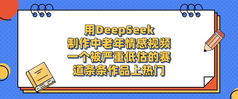 用DeepSeek制作，中老年情感视频，一个被严重低估的赛道，作品条条上热门-万图副业网